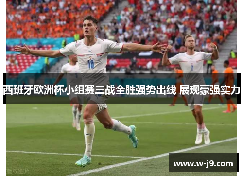 西班牙欧洲杯小组赛三战全胜强势出线 展现豪强实力 西班牙欧洲杯小组赛三战全胜强势出线 展现豪强实力
