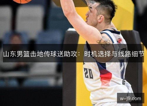 山东男篮击地传球送助攻：时机选择与线路细节