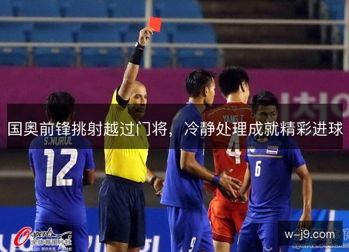 国奥前锋挑射越过门将，冷静处理成就精彩进球